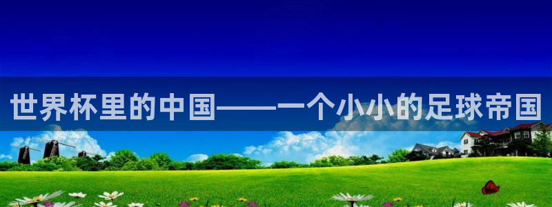 世界杯直播在线观看入口:世界杯里的中国——一个小小的足球帝国